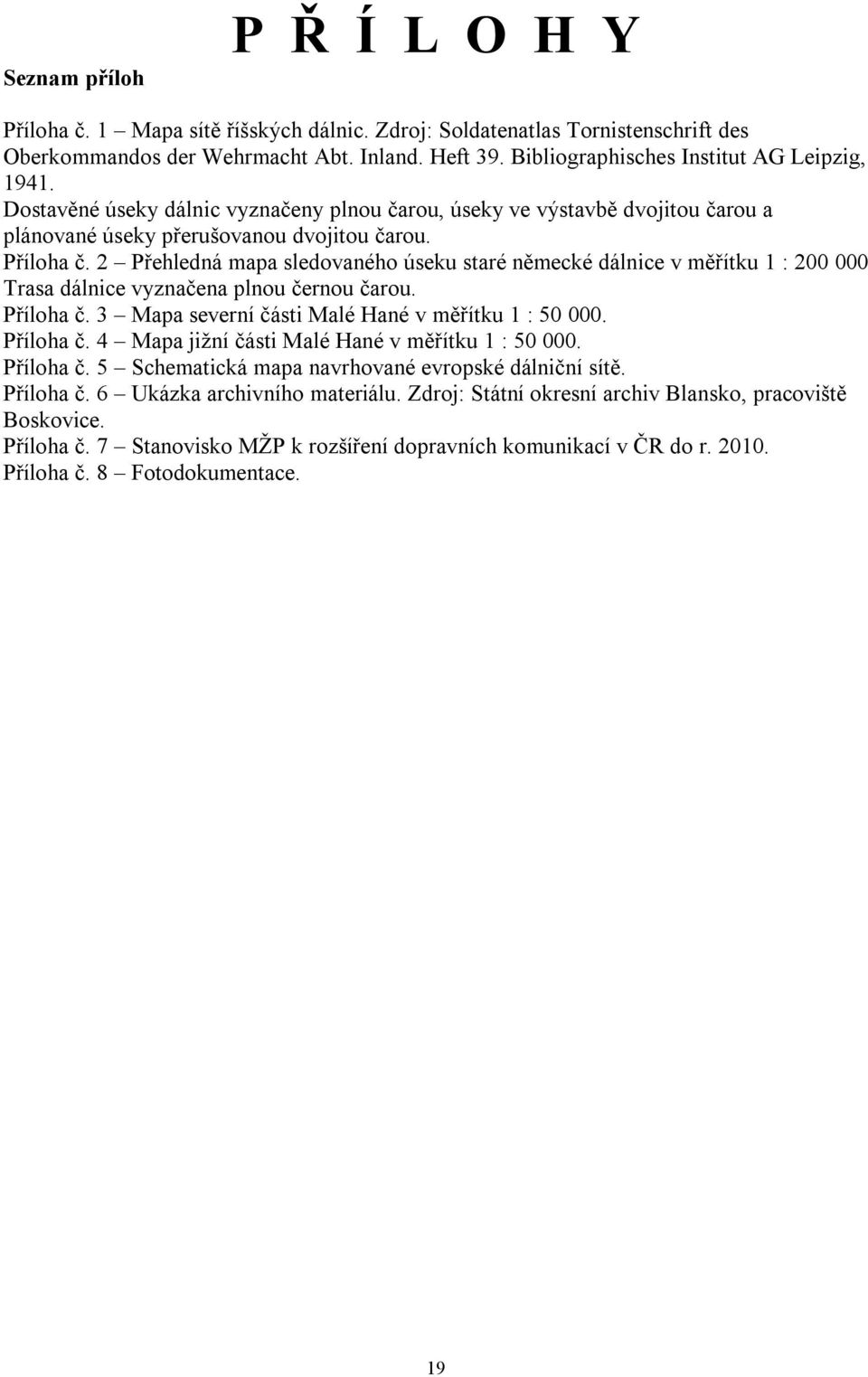 2 Přehledná mapa sledovaného úseku staré německé dálnice v měřítku 1 : 200 000 Trasa dálnice vyznačena plnou černou čarou. Příloha č. 3 Mapa severní části Malé Hané v měřítku 1 : 50 000. Příloha č. 4 Mapa jižní části Malé Hané v měřítku 1 : 50 000.