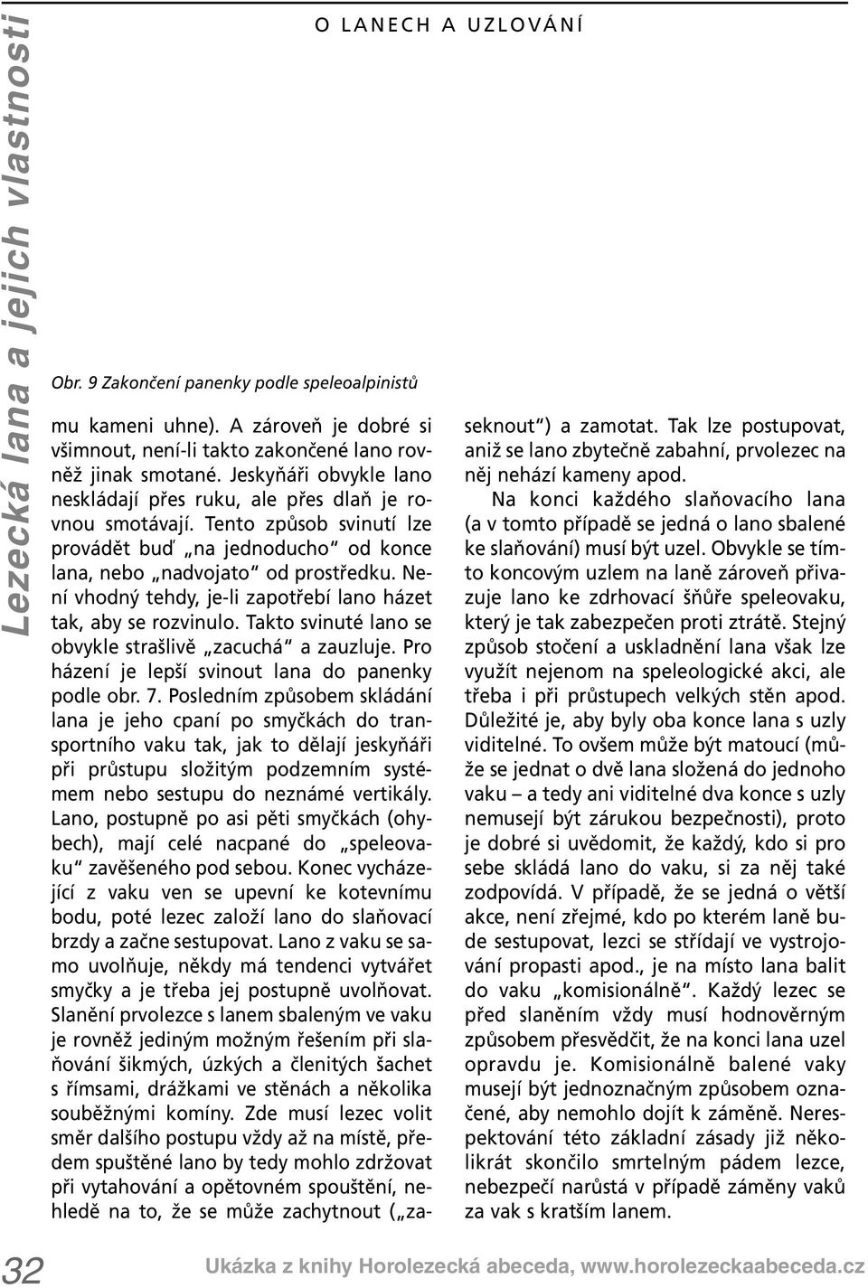 Tento způsob svinutí lze provádět buď na jednoducho od konce lana, nebo nadvojato od prostředku. Není vhodný tehdy, je-li zapotřebí lano házet tak, aby se rozvinulo.