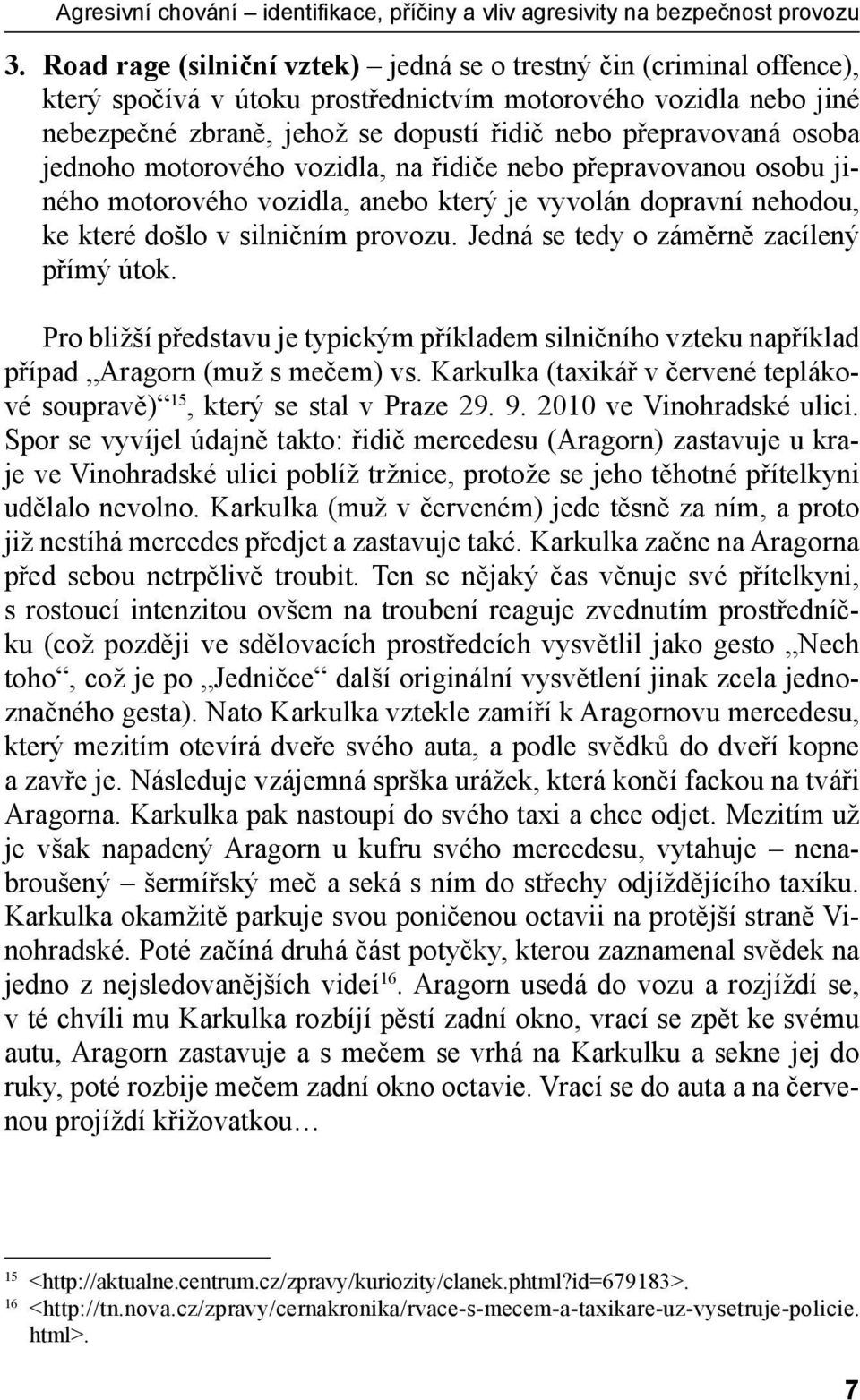 osoba jednoho motorového vozidla, na řidiče nebo přepravovanou osobu jiného motorového vozidla, anebo který je vyvolán dopravní nehodou, ke které došlo v silničním provozu.