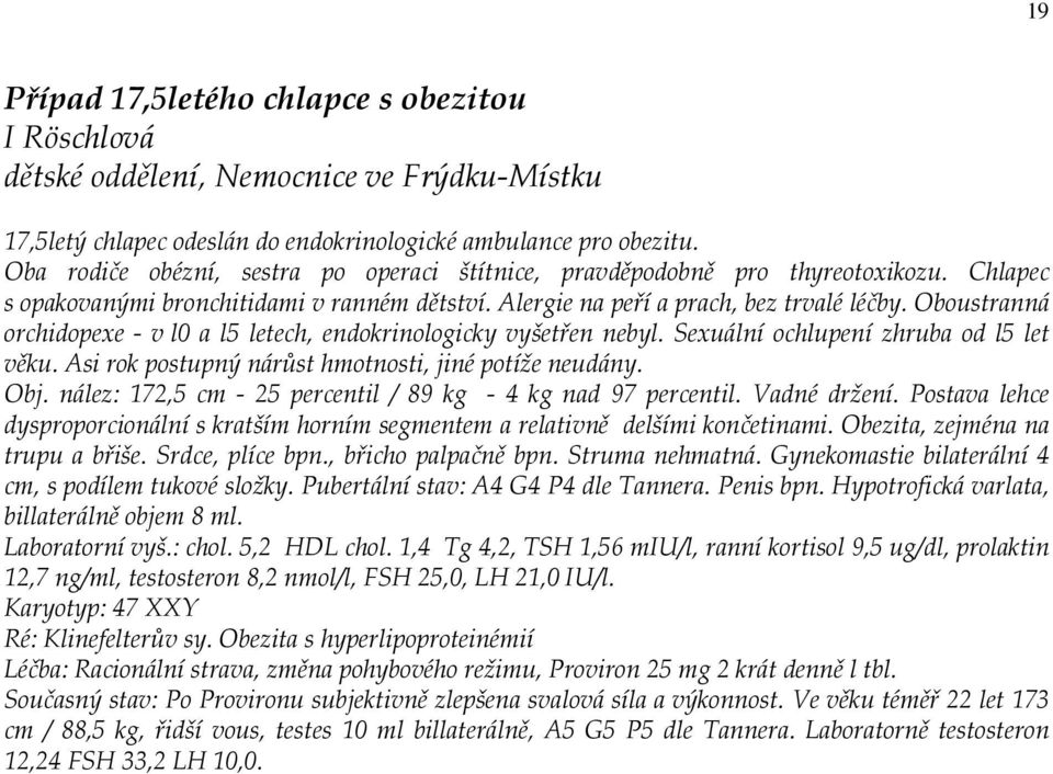 Oboustranná orchidopexe - v l0 a l5 letech, endokrinologicky vyšetřen nebyl. Sexuální ochlupení zhruba od l5 let věku. Asi rok postupný nárůst hmotnosti, jiné potíže neudány. Obj.