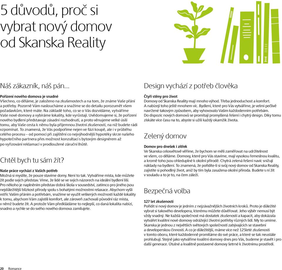 Uvědomujeme si, že pořízení nového bydlení představuje zásadní rozhodnutí, a proto věnujeme velké úsilí tomu, aby Vaše cesta k němu byla příjemnou životní zkušeností, na niž budete rádi vzpomínat.