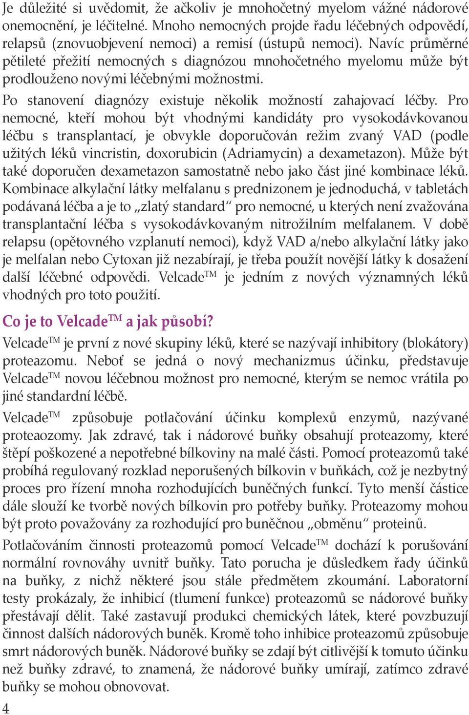 Navíc průměrné pětileté přežití nemocných s diagnózou mnohočetného myelomu může být prodlouženo novými léčebnými možnostmi. Po stanovení diagnózy existuje několik možností zahajovací léčby.