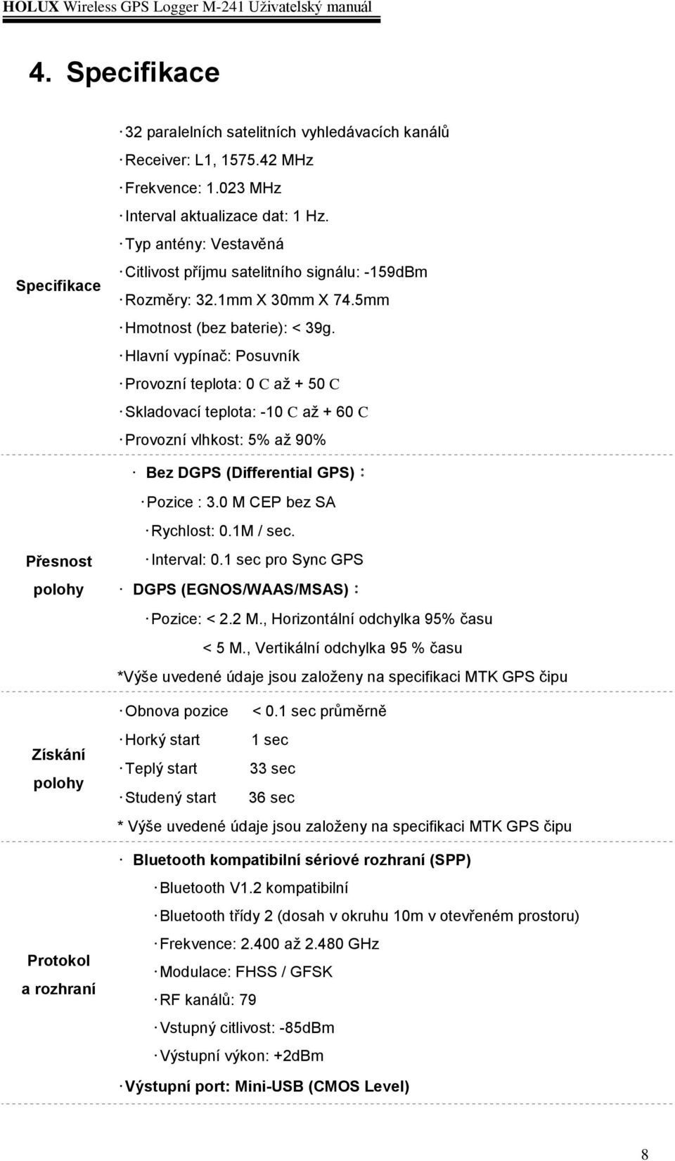 Hlavní vypínač: Posuvník Provozní teplota: 0 C až + 50 C Skladovací teplota: -10 C až + 60 C Provozní vlhkost: 5% až 90% Bez DGPS (Differential GPS): Pozice : 3.0 M CEP bez SA Rychlost: 0.1M / sec.