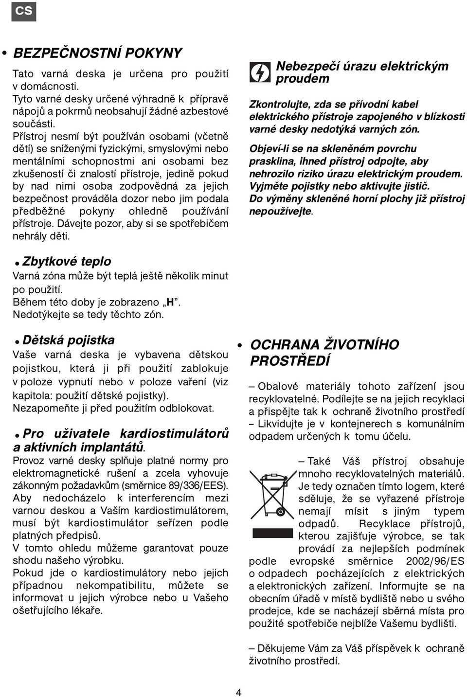 zodpovědná za jejich bezpečnost prováděla dozor nebo jim podala předběžné pokyny ohledně používání přístroje. Dávejte pozor, aby si se spotřebičem nehrály děti.