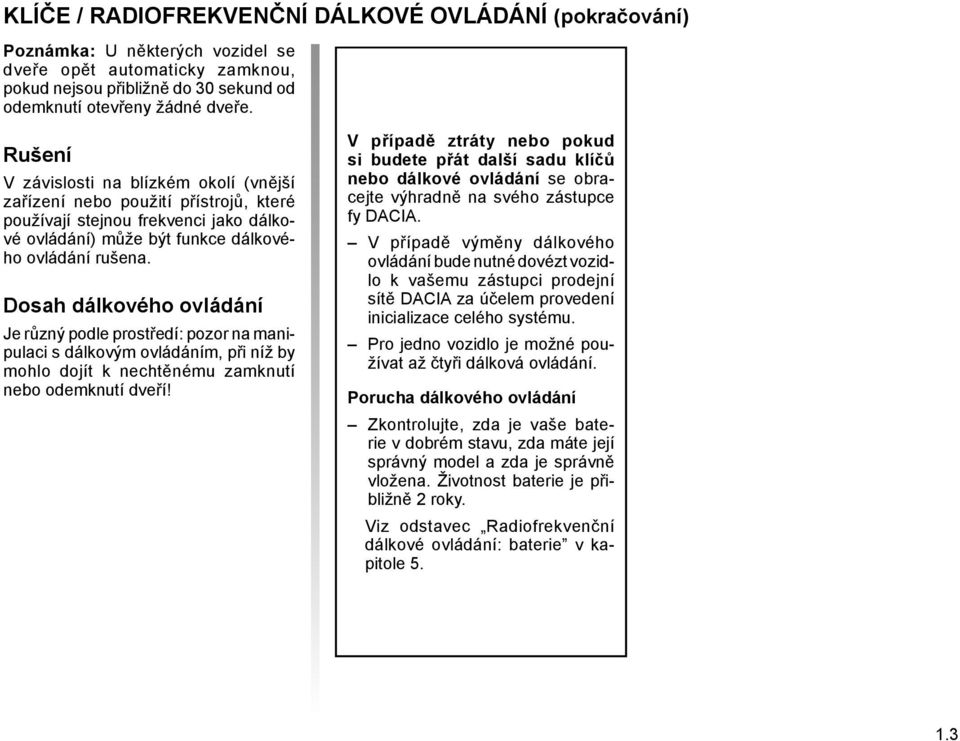 Dosah dálkového ovládání Je různý podle prostředí: pozor na manipulaci s dálkovým ovládáním, při níž by mohlo dojít k nechtěnému zamknutí nebo odemknutí dveří!