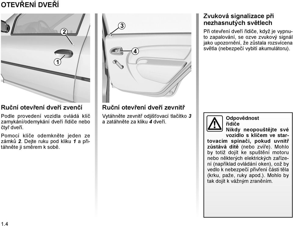 Dejte ruku pod kliku 1 a přitáhněte ji směrem k sobě. Ruční otevření dveří zevnitř Vytáhněte zevnitř odjišťovací tlačítko 3 a zatáhněte za kliku 4 dveří.