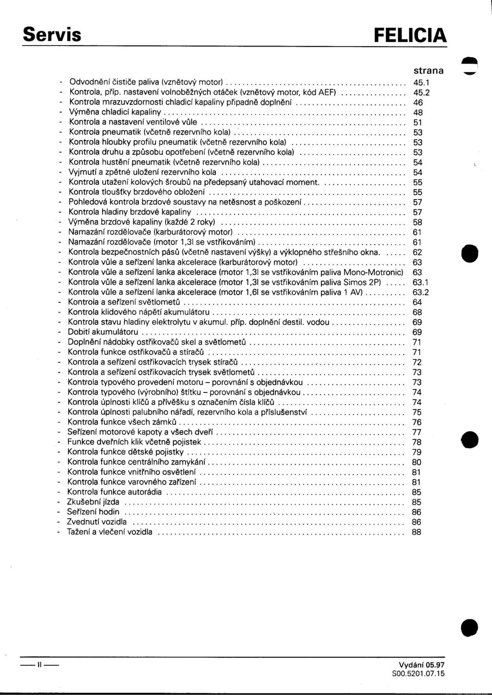 -Kontrola druhu a zpùsobu opotøebení (vèetnì rezervního kola) 53 -Kontrolahustìnípneumatik(vèetnìrezervníhokola) 54 -Vyjmutí a zpìtné uložení rezervního kola """""'"'""""""""""""'" 54 -Kontrola