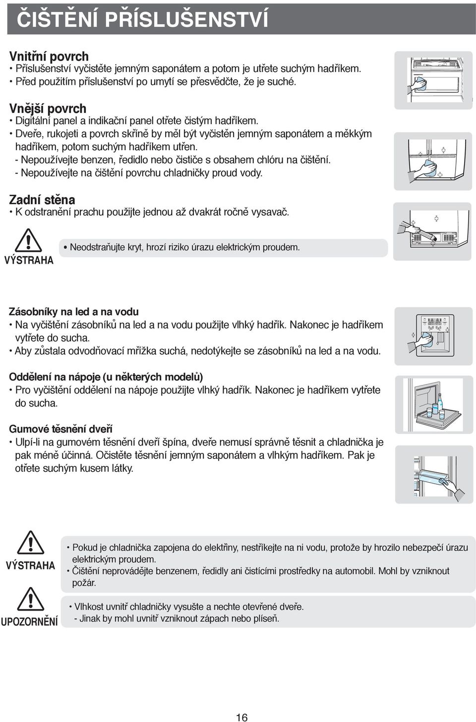 - Nepoužívejte benzen, ředidlo nebo čističe s obsahem chlóru na čištění. - Nepoužívejte na čištění povrchu chladničky proud vody.