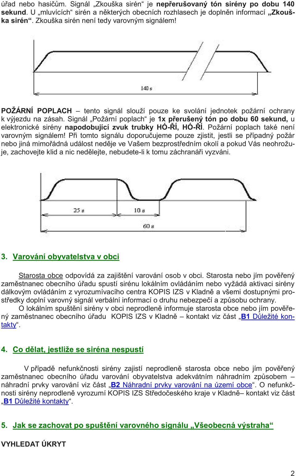 Signál Požární poplach je 1x přerušený tón po dobu 60 sekund, u elektronické sirény napodobující zvuk trubky HÓ-ŘÍ, HÓ-ŘÍ. Požární poplach také není varovným signálem!