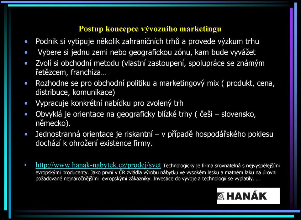 je orientace na geograficky blízké trhy ( češi slovensko, německo). Jednostranná orientace je riskantní v případě hospodářského poklesu dochází k ohrožení existence firmy. http://www.hanak-nabytek.