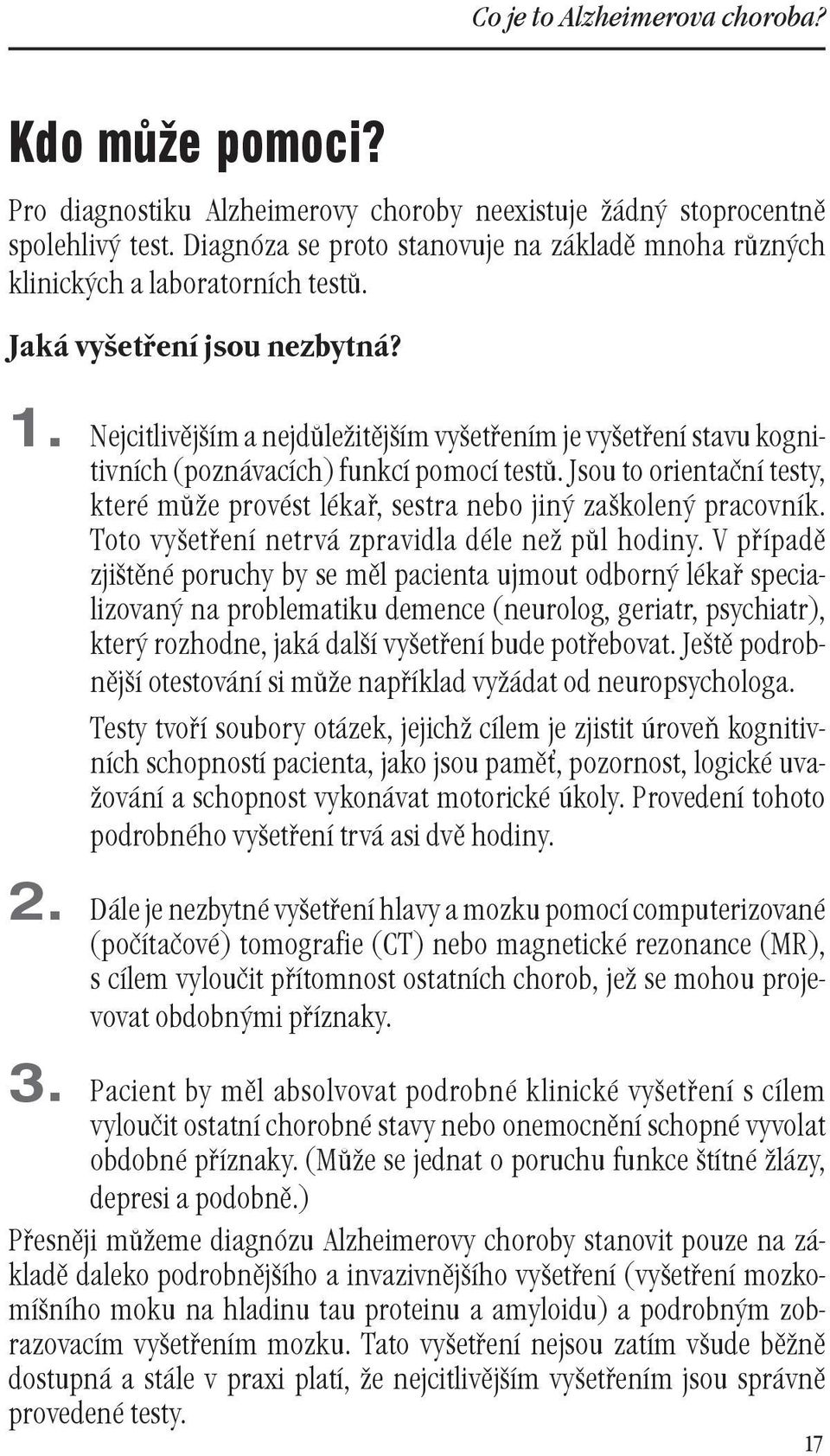 Nejcitlivějším a nejdůležitějším vyšetřením je vyšetření stavu kognitivních (poznávacích) funkcí pomocí testů. Jsou to orientační testy, které může provést lékař, sestra nebo jiný zaškolený pracovník.