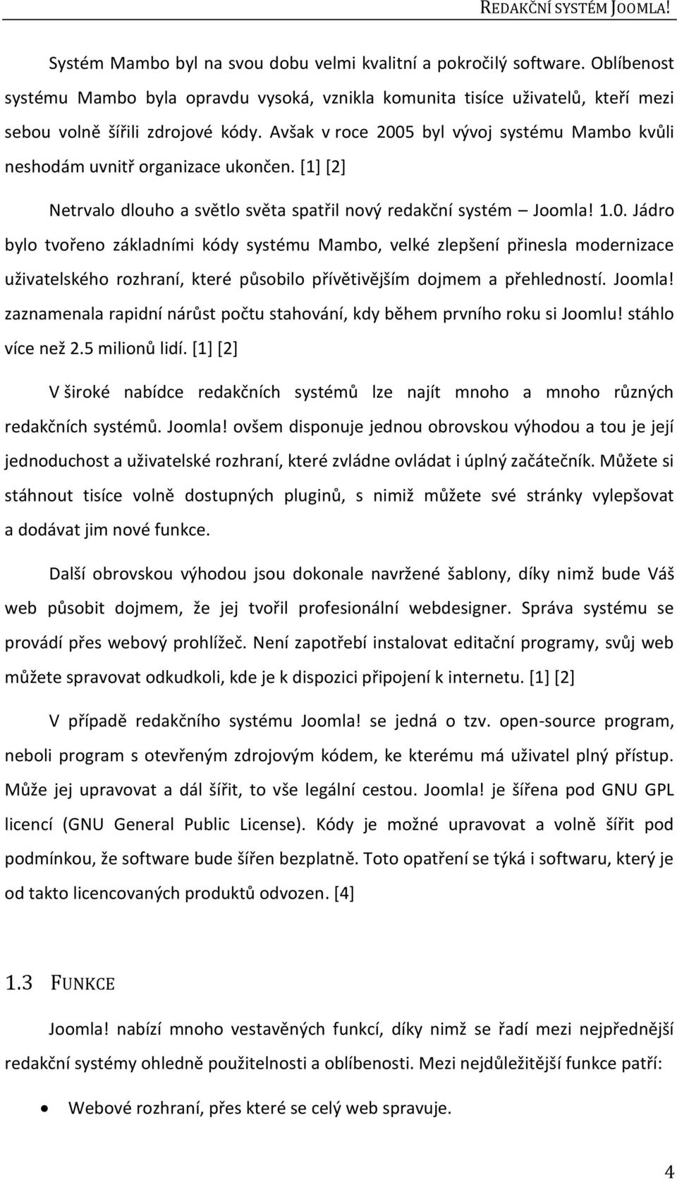 Avšak v roce 2005 byl vývoj systému Mambo kvůli neshodám uvnitř organizace ukončen. [1] [2] Netrvalo dlouho a světlo světa spatřil nový redakční systém Joomla! 1.0. Jádro bylo tvořeno základními kódy systému Mambo, velké zlepšení přinesla modernizace uživatelského rozhraní, které působilo přívětivějším dojmem a přehledností.