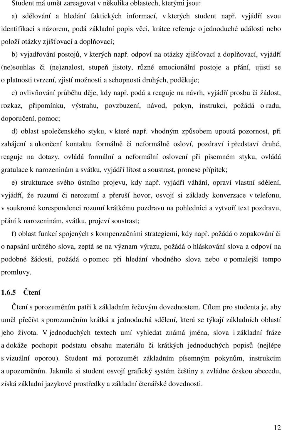 odpoví na otázky zjišťovací a doplňovací, vyjádří (ne)souhlas či (ne)znalost, stupeň jistoty, různé emocionální postoje a přání, ujistí se o platnosti tvrzení, zjistí možnosti a schopnosti druhých,