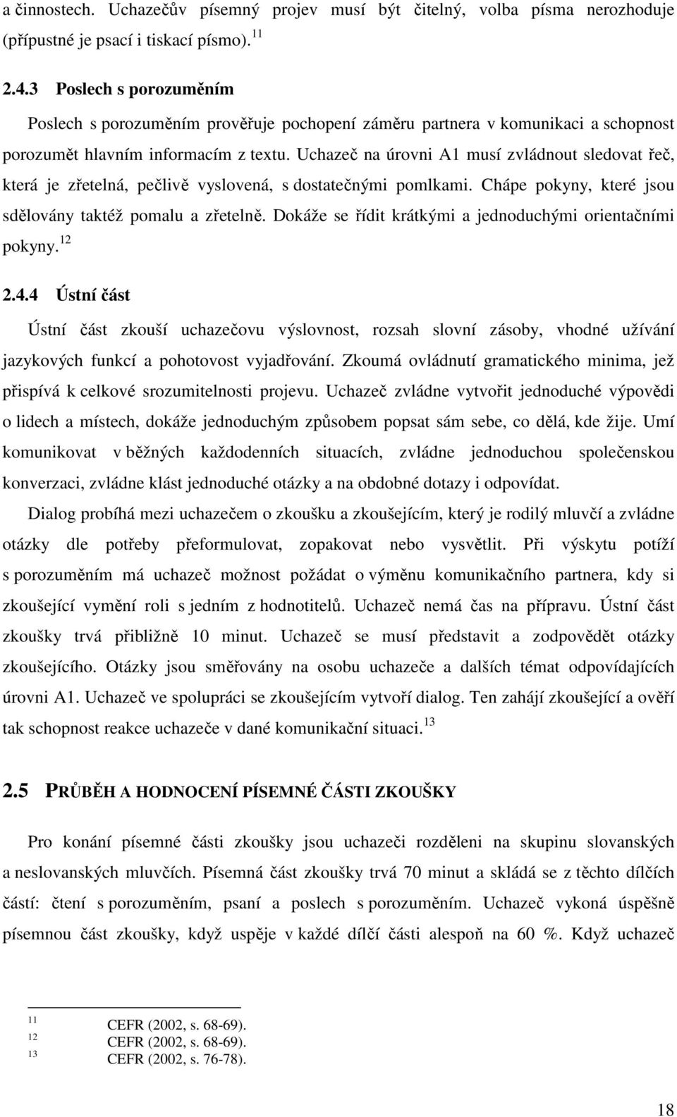 Uchazeč na úrovni A1 musí zvládnout sledovat řeč, která je zřetelná, pečlivě vyslovená, s dostatečnými pomlkami. Chápe pokyny, které jsou sdělovány taktéž pomalu a zřetelně.