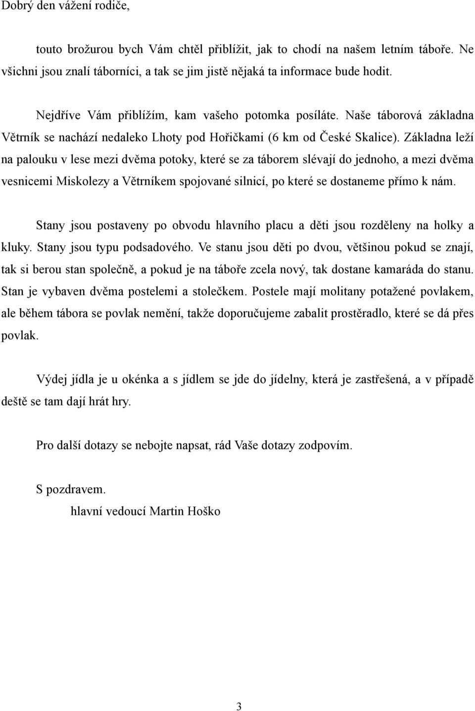 Základna leží na palouku v lese mezi dvěma potoky, které se za táborem slévají do jednoho, a mezi dvěma vesnicemi Miskolezy a Větrníkem spojované silnicí, po které se dostaneme přímo k nám.