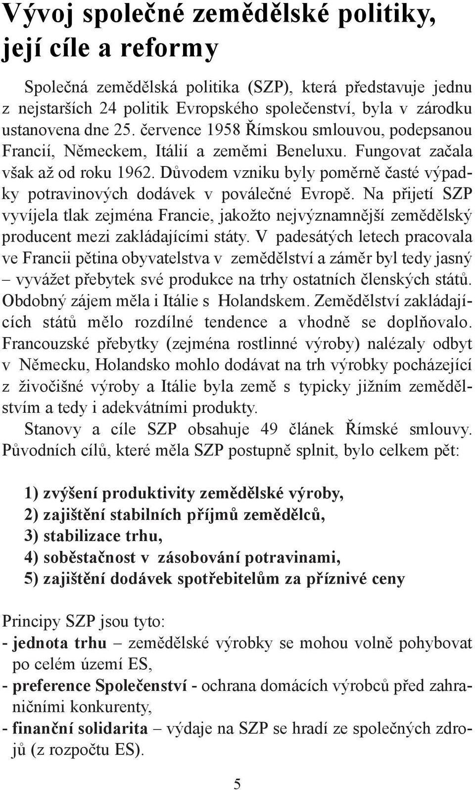 Důvodem vzniku byly poměrně časté výpadky potravinových dodávek v poválečné Evropě. Na přijetí SZP vyvíjela tlak zejména Francie, jakožto nejvýznamnější zemědělský producent mezi zakládajícími státy.