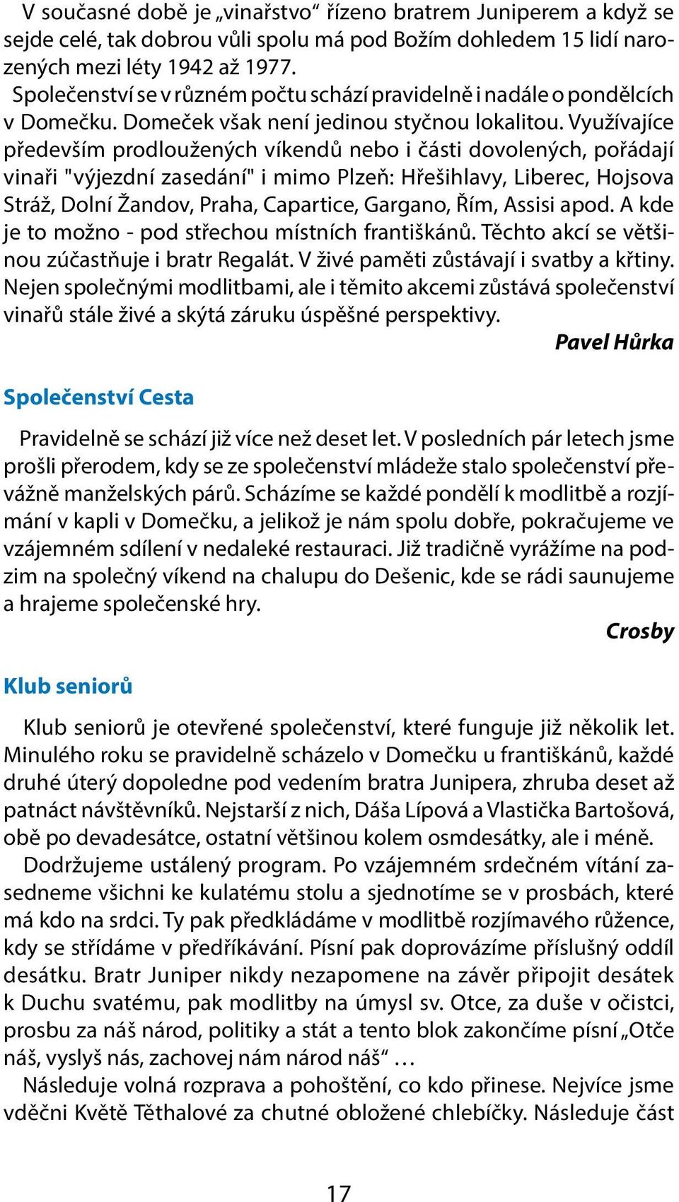 Využívajíce především prodloužených víkendů nebo i části dovolených, pořádají vinaři "výjezdní zasedání" i mimo Plzeň: Hřešihlavy, Liberec, Hojsova Stráž, Dolní Žandov, Praha, Capartice, Gargano,