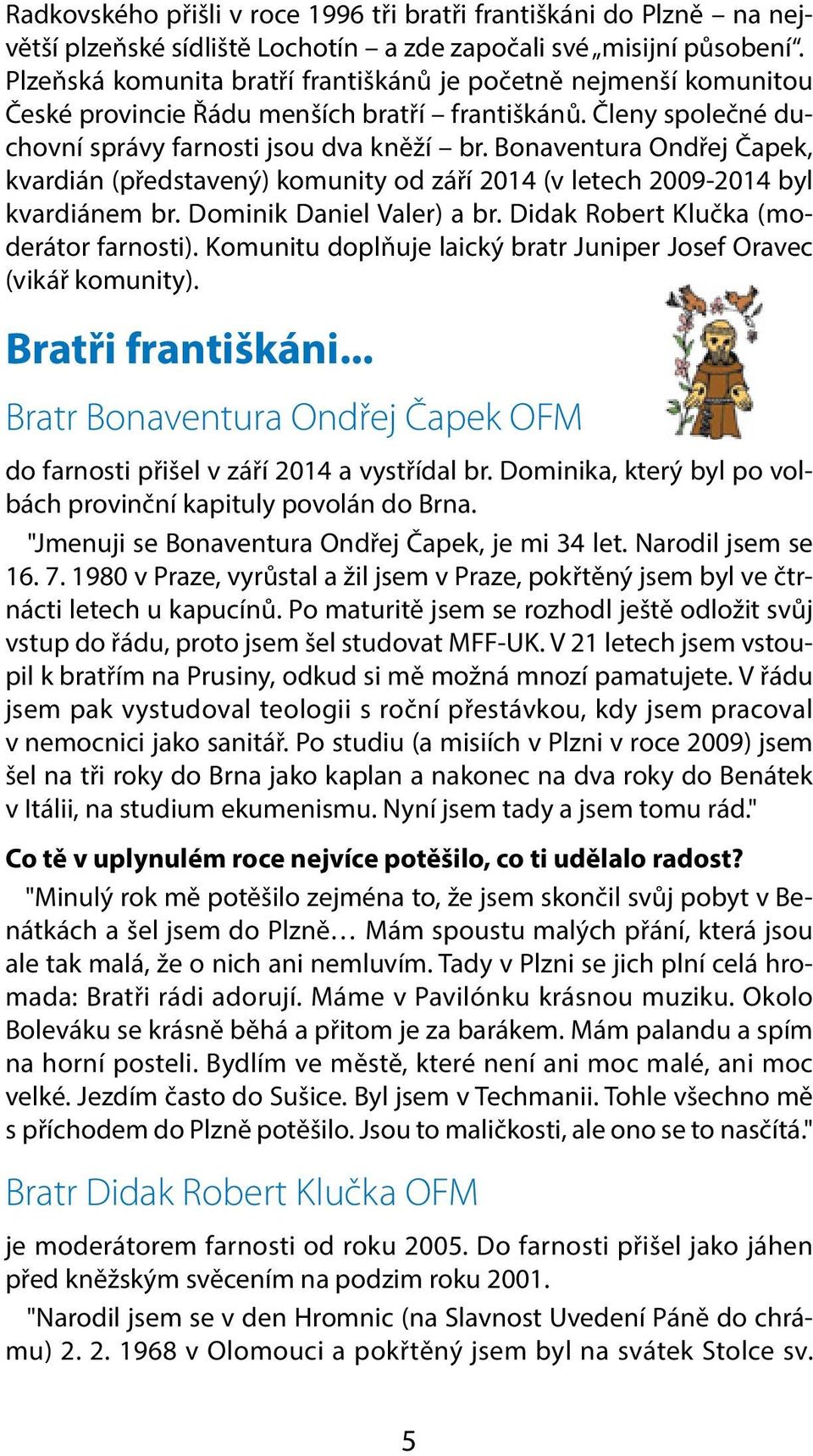 Bonaventura Ondřej Čapek, kvardián (představený) komunity od září 2014 (v letech 2009-2014 byl kvardiánem br. Dominik Daniel Valer) a br. Didak Robert Klučka (moderátor farnosti).