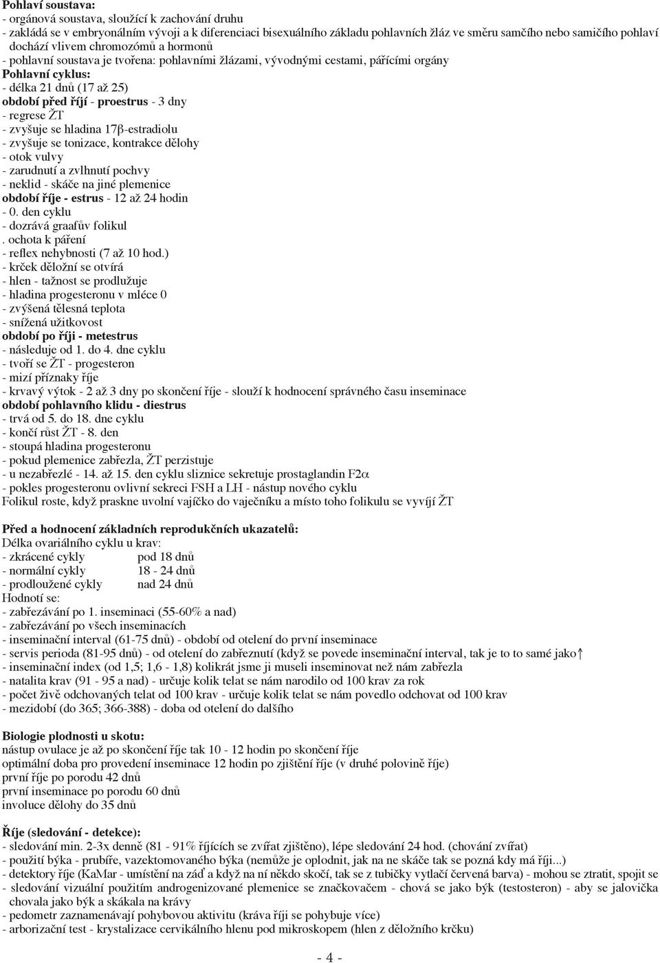 dny - regrese ŽT - zvyšuje se hladina 17β-estradiolu - zvyšuje se tonizace, kontrakce dělohy - otok vulvy - zarudnutí a zvlhnutí pochvy - neklid - skáče na jiné plemenice období říje - estrus - 12 až