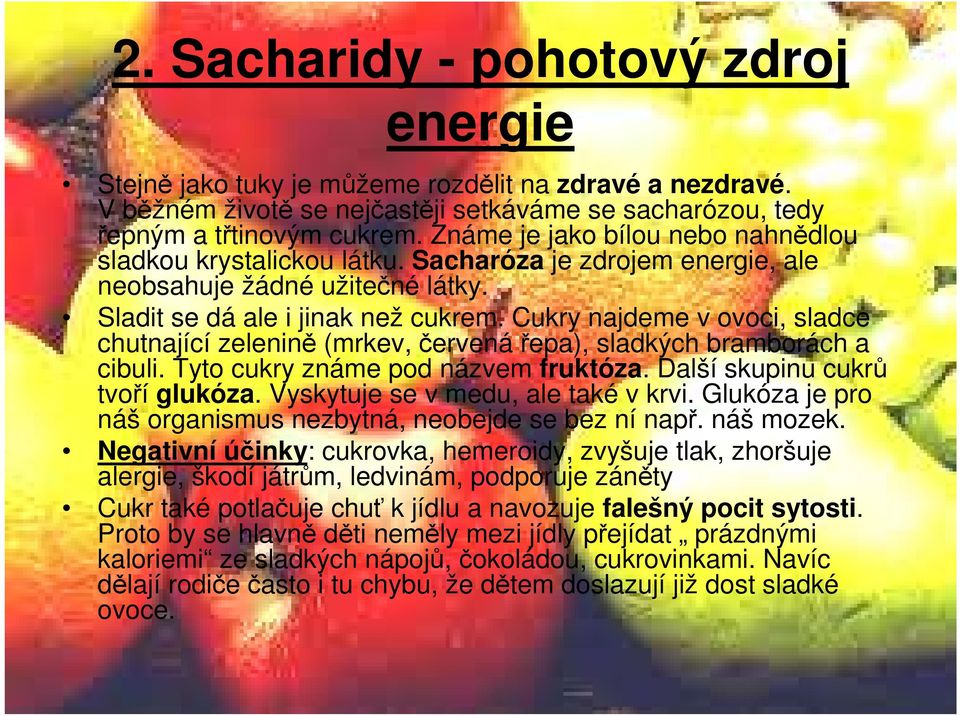 Cukry najdeme v ovoci, sladce chutnající zelenině (mrkev, červenářepa), sladkých bramborách a cibuli. Tyto cukry známe pod názvem fruktóza. Další skupinu cukrů tvoří glukóza.