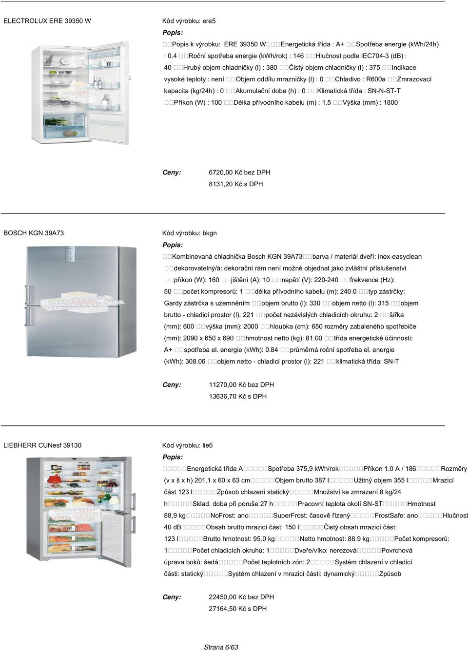 mrazničky (l) : 0 kapacita (kg/24h) : 0 Akumulační doba (h) : 0 Příkon (W) : 100 Spotřeba energie (kwh/24h) Indikace Chladivo : R600a Zmrazovací Klimatická třída : SN-N-ST-T Délka přívodního kabelu