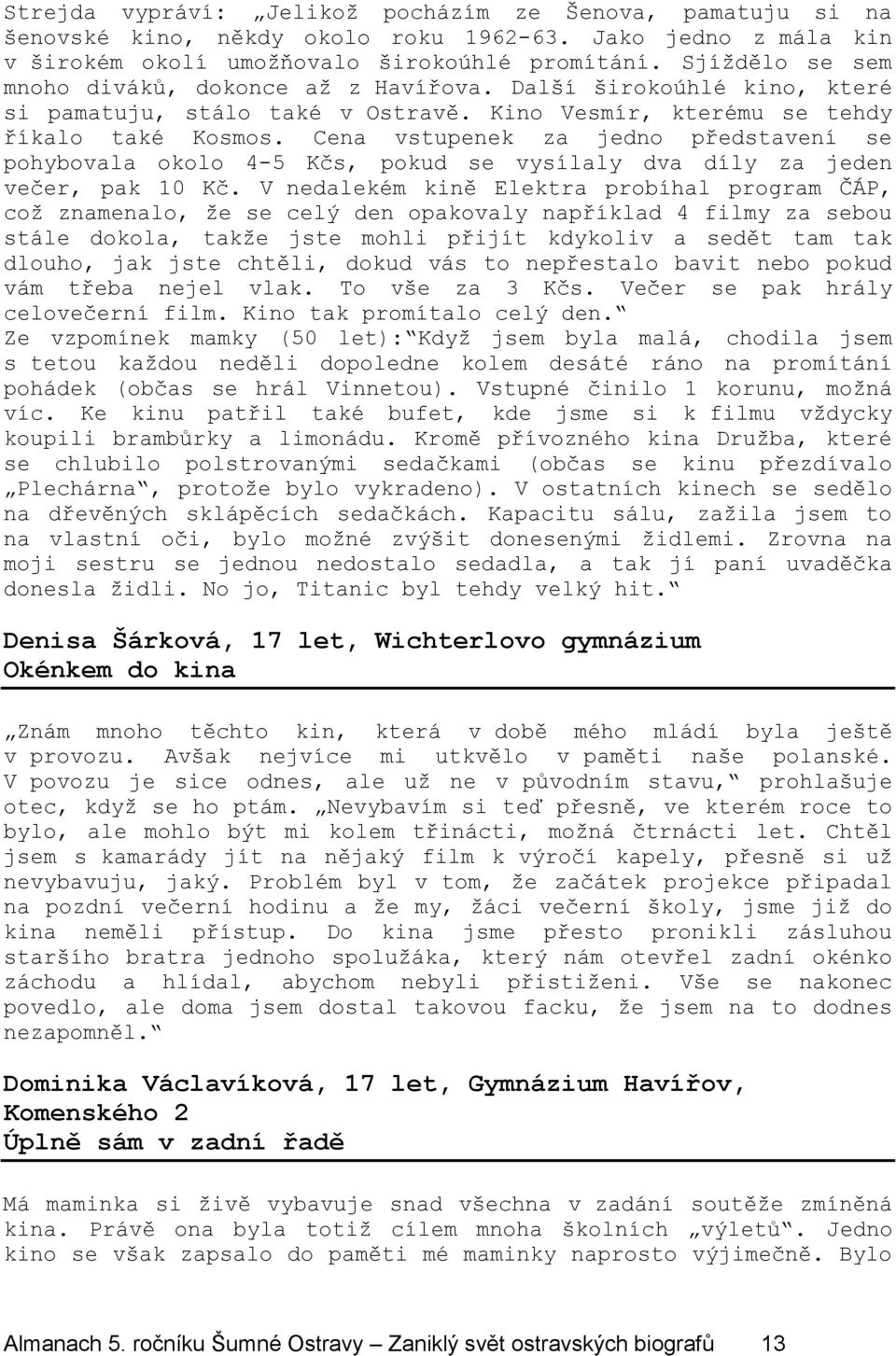 Cena vstupenek za jedno představení se pohybovala okolo 4-5 Kčs, pokud se vysílaly dva díly za jeden večer, pak 10 Kč.