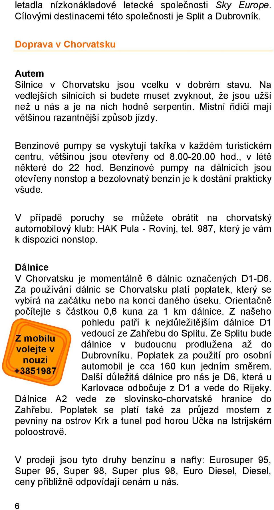 Benzinové pumpy se vyskytují takřka v každém turistickém centru, většinou jsou otevřeny od 8.00-20.00 hod., v létě některé do 22 hod.