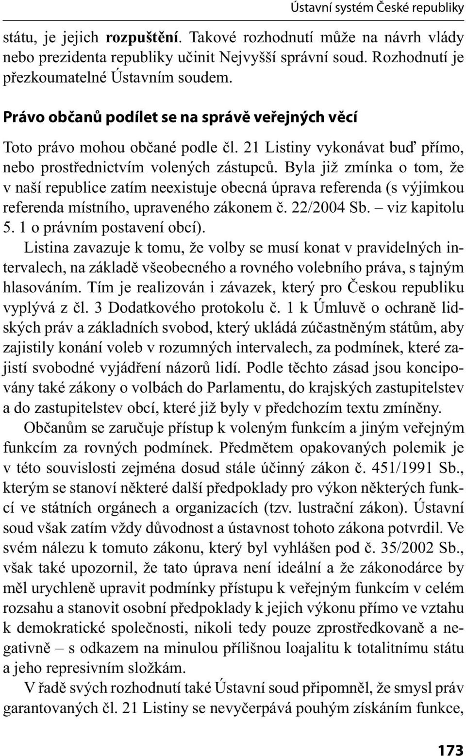 Byla již zmínka o tom, že v naší republice zatím neexistuje obecná úprava referenda (s výjimkou referenda místního, upraveného zákonem č. 22/2004 Sb. viz kapitolu 5. 1 o právním postavení obcí).