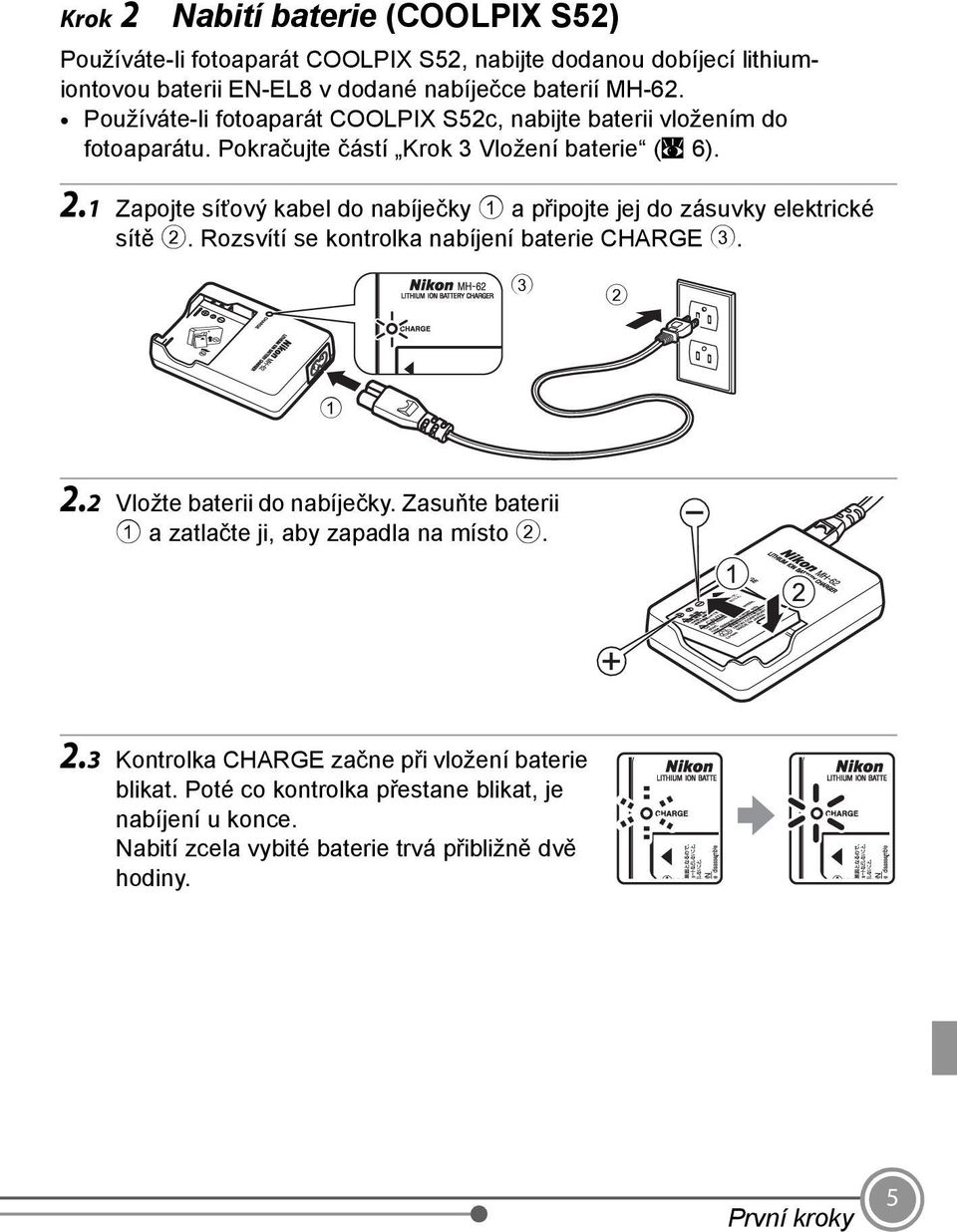 1 Zapojte síťový kabel do nabíječky 1 a připojte jej do zásuvky elektrické sítě 2. Rozsvítí se kontrolka nabíjení baterie CHARGE 3. 3 2 1 2.2 Vložte baterii do nabíječky.