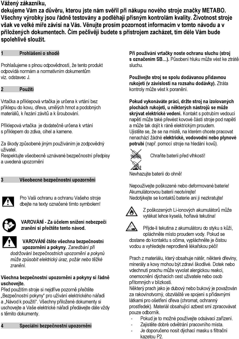 Čím pečlivěji budete s přístrojem zacházet, tím déle Vám bude spolehlivě sloužit. 1 Prohlášení o shodě Prohlašujeme s plnou odpovědností, že tento produkt odpovídá normám a normativním dokumentům viz.