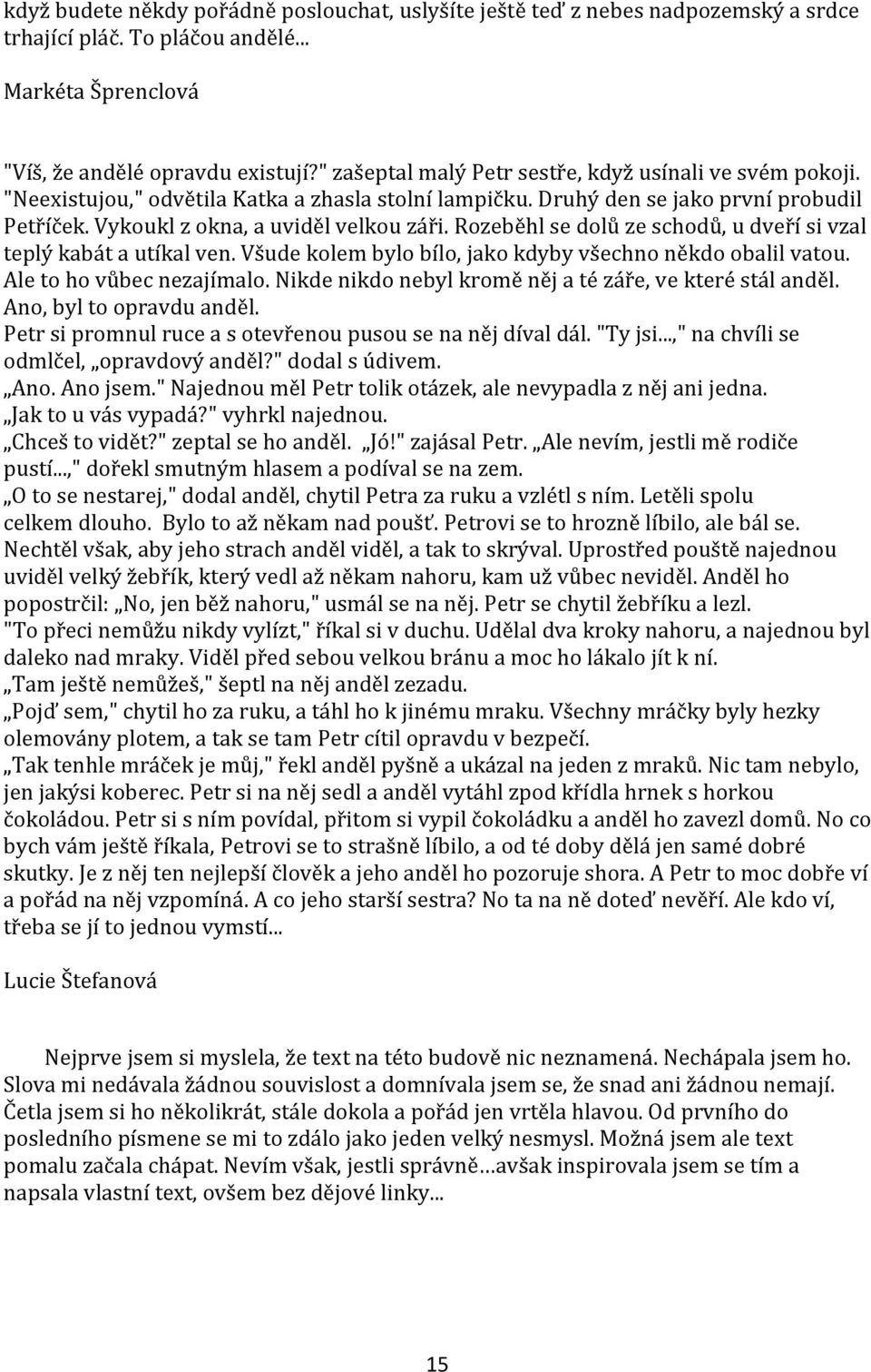 Rozeběhl se dolů ze schodů, u dveří si vzal teplý kabát a utíkal ven. Všude kolem bylo bílo, jako kdyby všechno někdo obalil vatou. Ale to ho vůbec nezajímalo.