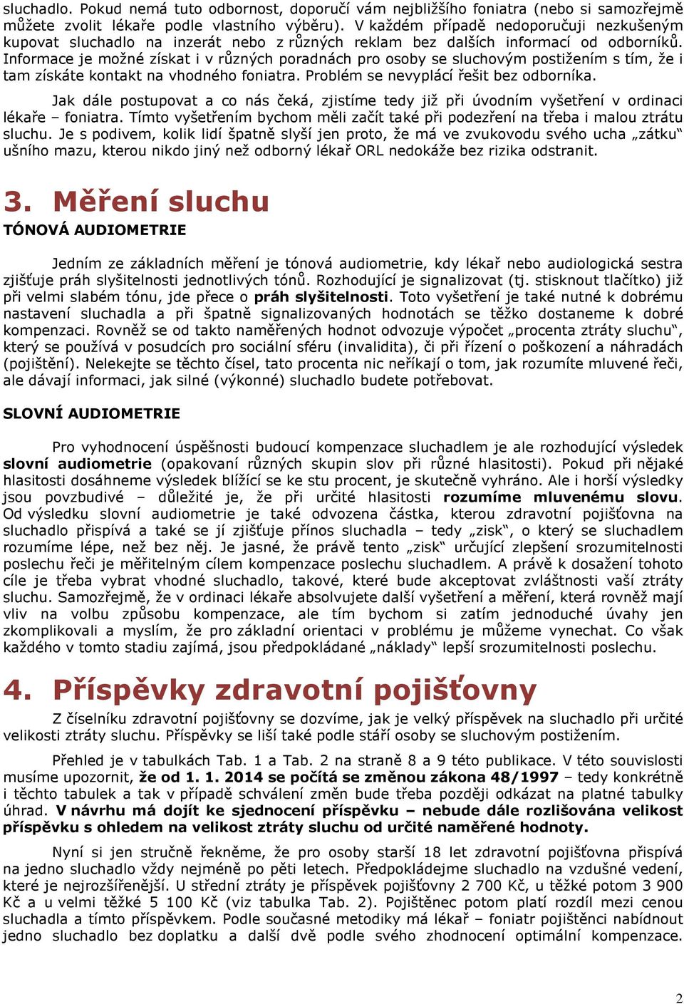 Informace je možné získat i v různých poradnách pro osoby se sluchovým postižením s tím, že i tam získáte kontakt na vhodného foniatra. Problém se nevyplácí řešit bez odborníka.