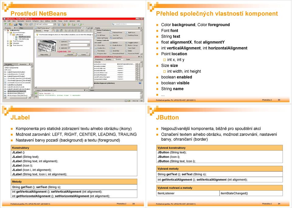 .. Přednáška 2 21 Přednáška 2 22 JLabel JButton Komponenta pro statické zobrazení textu a/nebo obrázku (ikony) Možnost zarovnání: LEFT, RIGHT, CENTER, LEADING, TRAILING Nastavení barvy pozadí