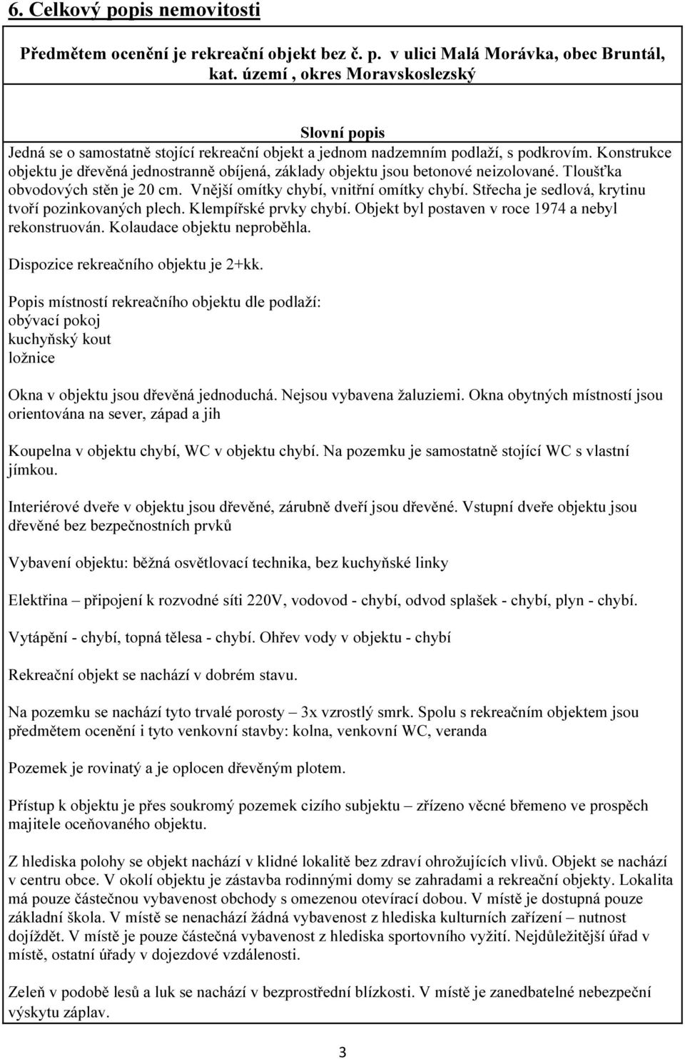 Konstrukce objektu je dřevěná jednostranně obíjená, základy objektu jsou betonové neizolované. Tloušťka obvodových stěn je 20 cm. Vnější omítky chybí, vnitřní omítky chybí.