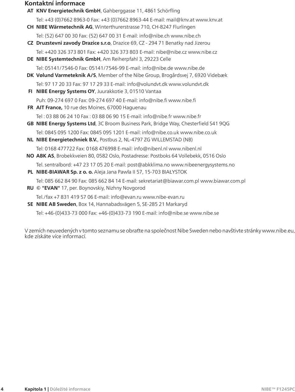 cz www.nibe.cz DE NIBE Systemtechnik GmbH, Am Reiherpfahl 3, 29223 Celle Tel: 05141/7546-0 Fax: 05141/7546-99 E-mail: info@nibe.de www.nibe.de DK Vølund Varmeteknik A/S, Member of the Nibe Group, Brogårdsvej 7, 6920 Videbæk Tel: 97 17 20 33 Fax: 97 17 29 33 E-mail: info@volundvt.