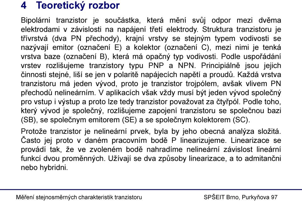 která má opačný typ vodivosti. Podle uspořádání vrstev rozlišujeme tranzistory typu PNP a NPN. Principiálně jsou jejich činnosti stejné, liší se jen v polaritě napájecích napětí a proudů.