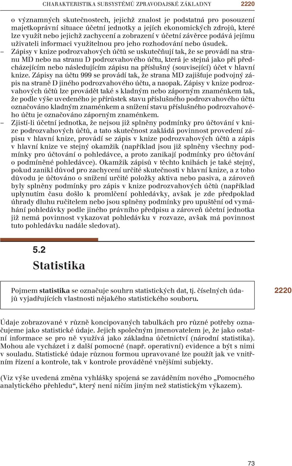 Zápisy v knize podrozvahových účtů se uskutečňují tak, že se provádí na stranu MD nebo na stranu D podrozvahového účtu, která je stejná jako při předcházejícím nebo následujícím zápisu na příslušný