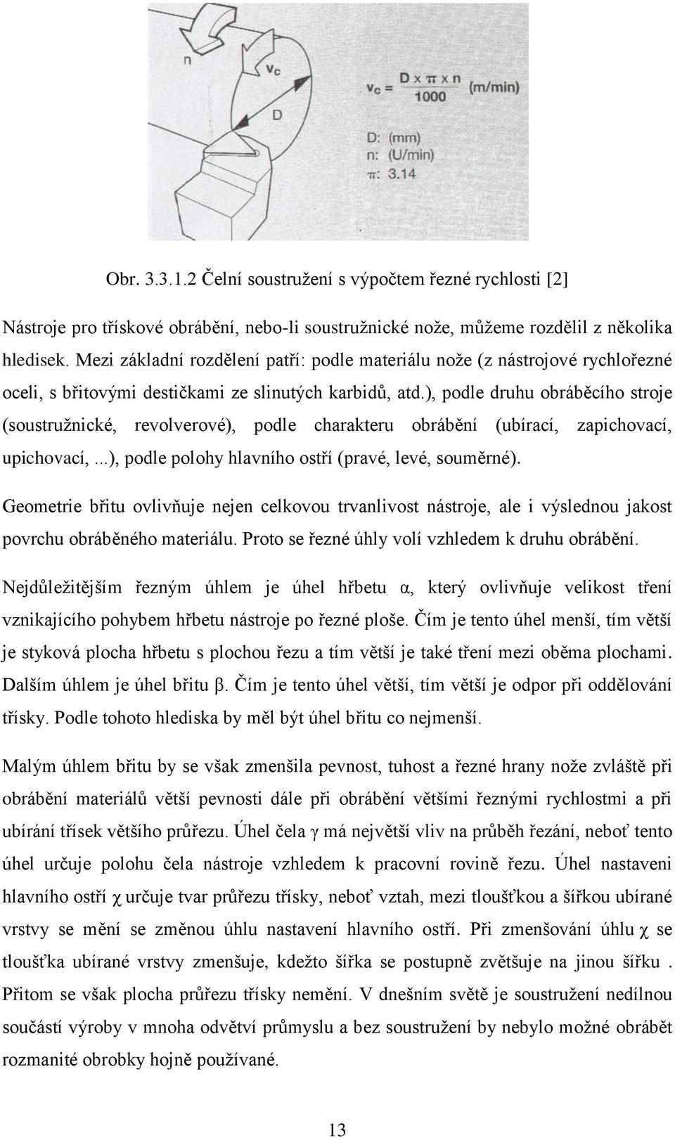 ), podle druhu obráběcího stroje (soustružnické, revolverové), podle charakteru obrábění (ubírací, zapichovací, upichovací,...), podle polohy hlavního ostří (pravé, levé, souměrné).