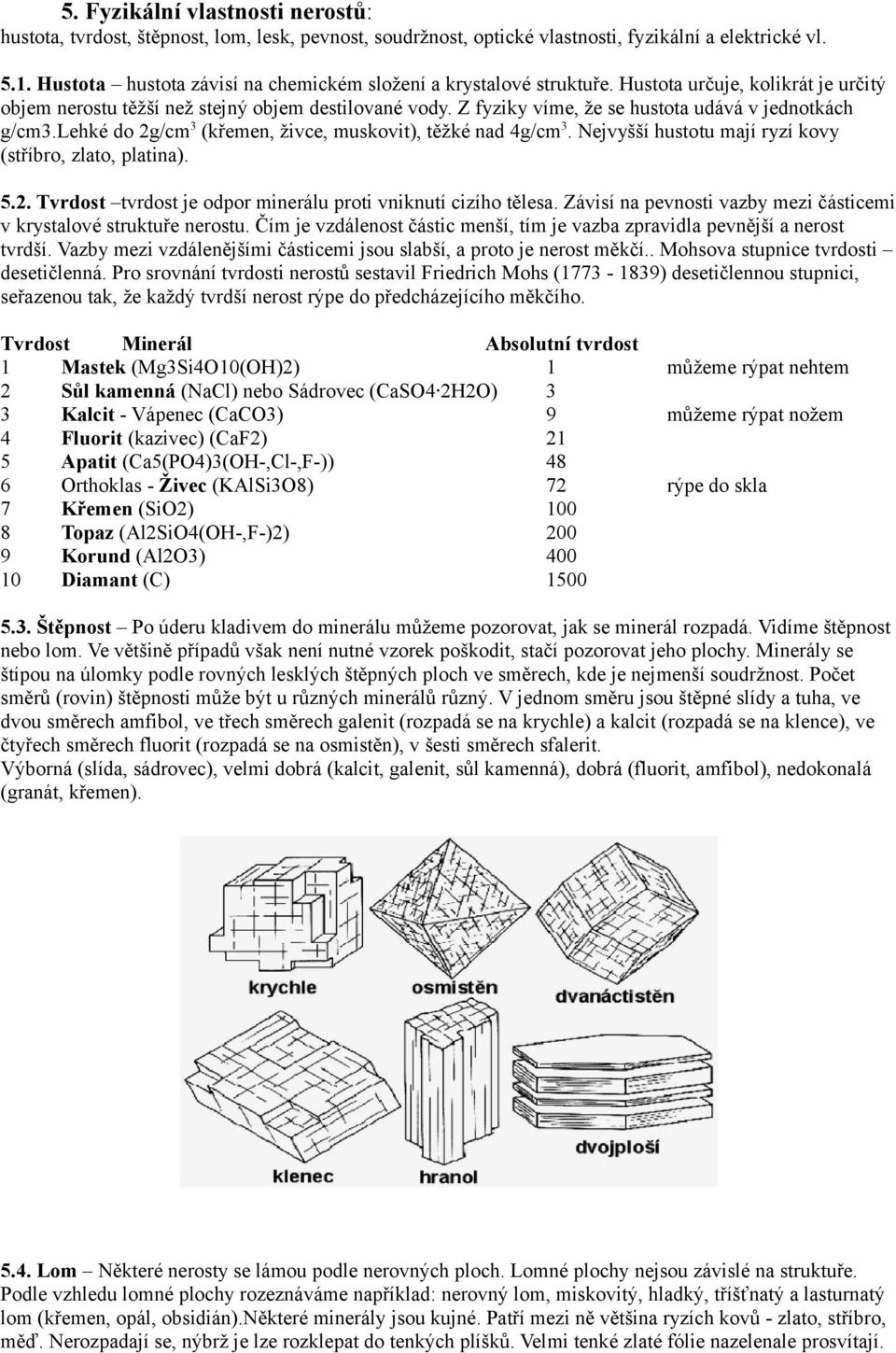 Z fyziky víme, že se hustota udává v jednotkách g/cm3.lehké do 2g/cm 3 (křemen, živce, muskovit), těžké nad 4g/cm 3. Nejvyšší hustotu mají ryzí kovy (stříbro, zlato, platina). 5.2. Tvrdost tvrdost je odpor minerálu proti vniknutí cizího tělesa.