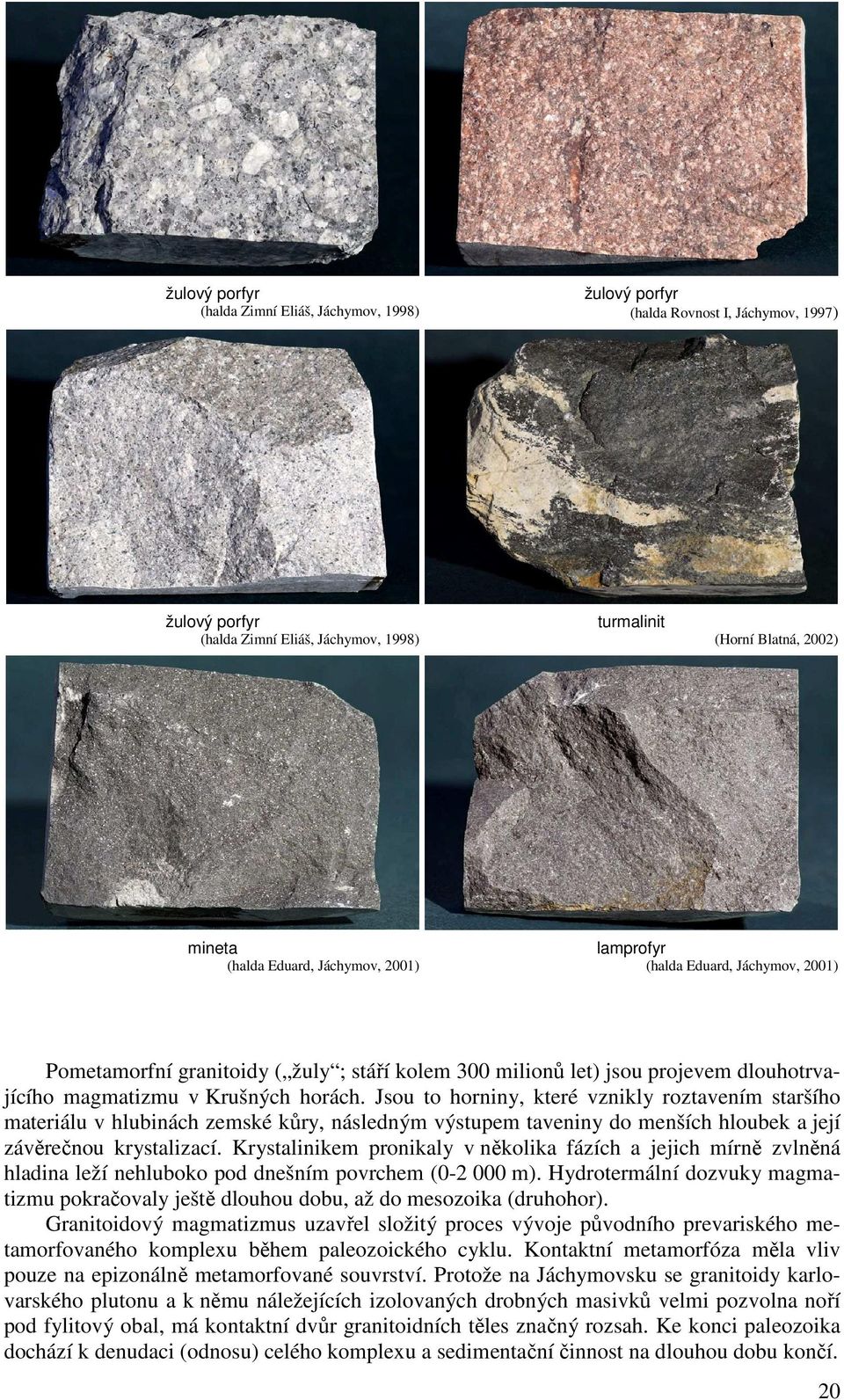 Jsou to horniny, které vznikly roztavením staršího materiálu v hlubinách zemské kůry, následným výstupem taveniny do menších hloubek a její závěrečnou krystalizací.