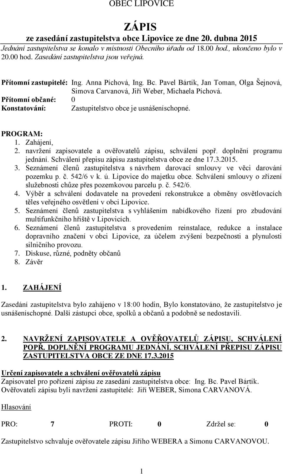 Přítomní občané: 0 Konstatování: Zastupitelstvo obce je usnášeníschopné. PROGRAM: 1. Zahájení, 2. navrţení zapisovatele a ověřovatelů zápisu, schválení popř. doplnění programu jednání.