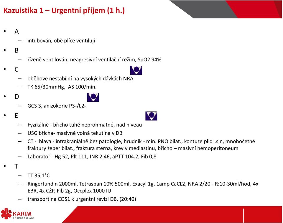 GCS 3, anizokorie P3-/L2- Fyzikálně - břicho tuhé neprohmatné, nad niveau USG břicha- masivně volná tekutina v DB CT - hlava - intrakraniálně bez patologie, hrudník - min. PNO bilat.