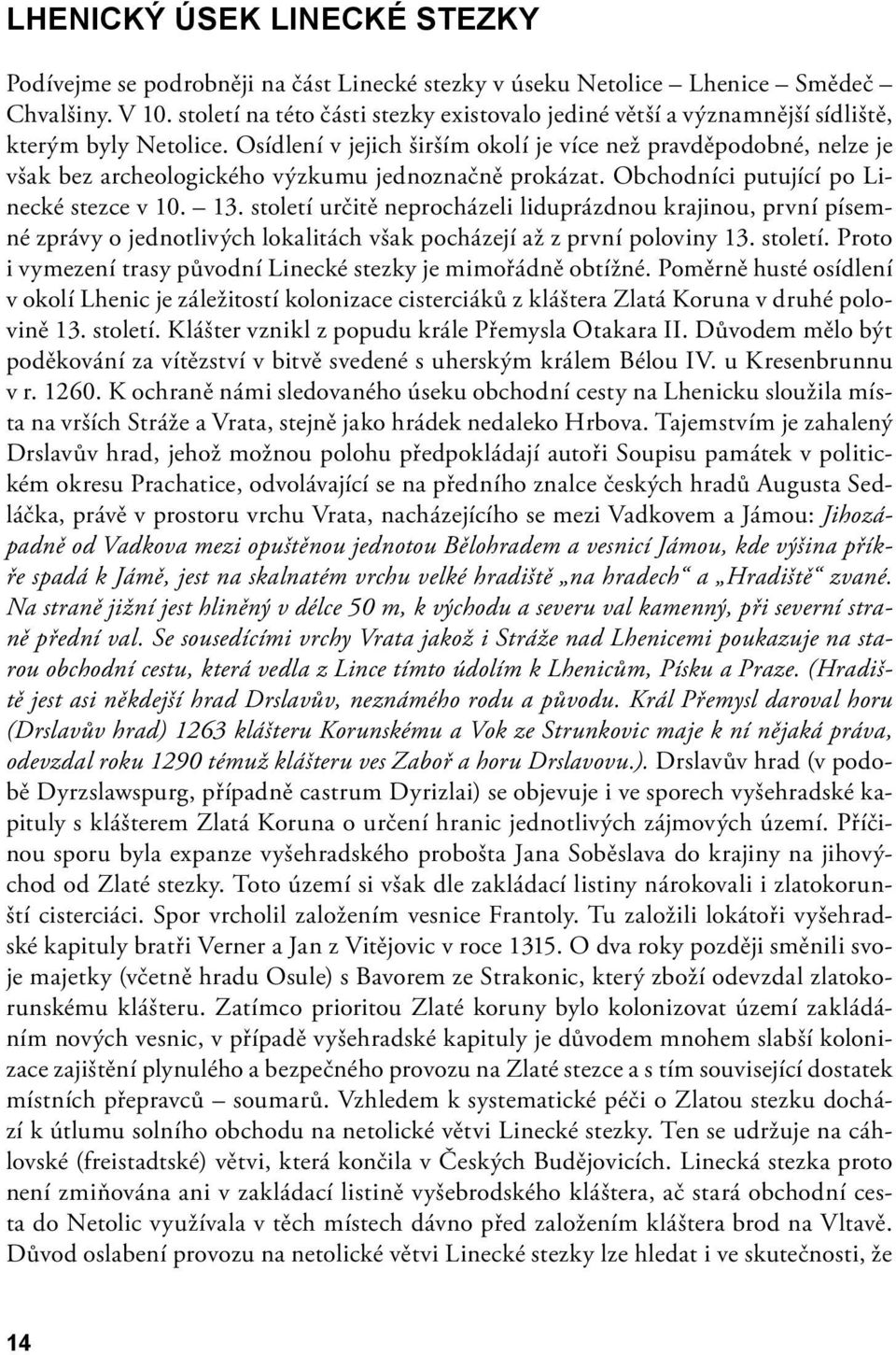 Osídlení v jejich širším okolí je více než pravděpodobné, nelze je však bez archeologického výzkumu jednoznačně prokázat. Obchodníci putující po Linecké stezce v 10. 13.