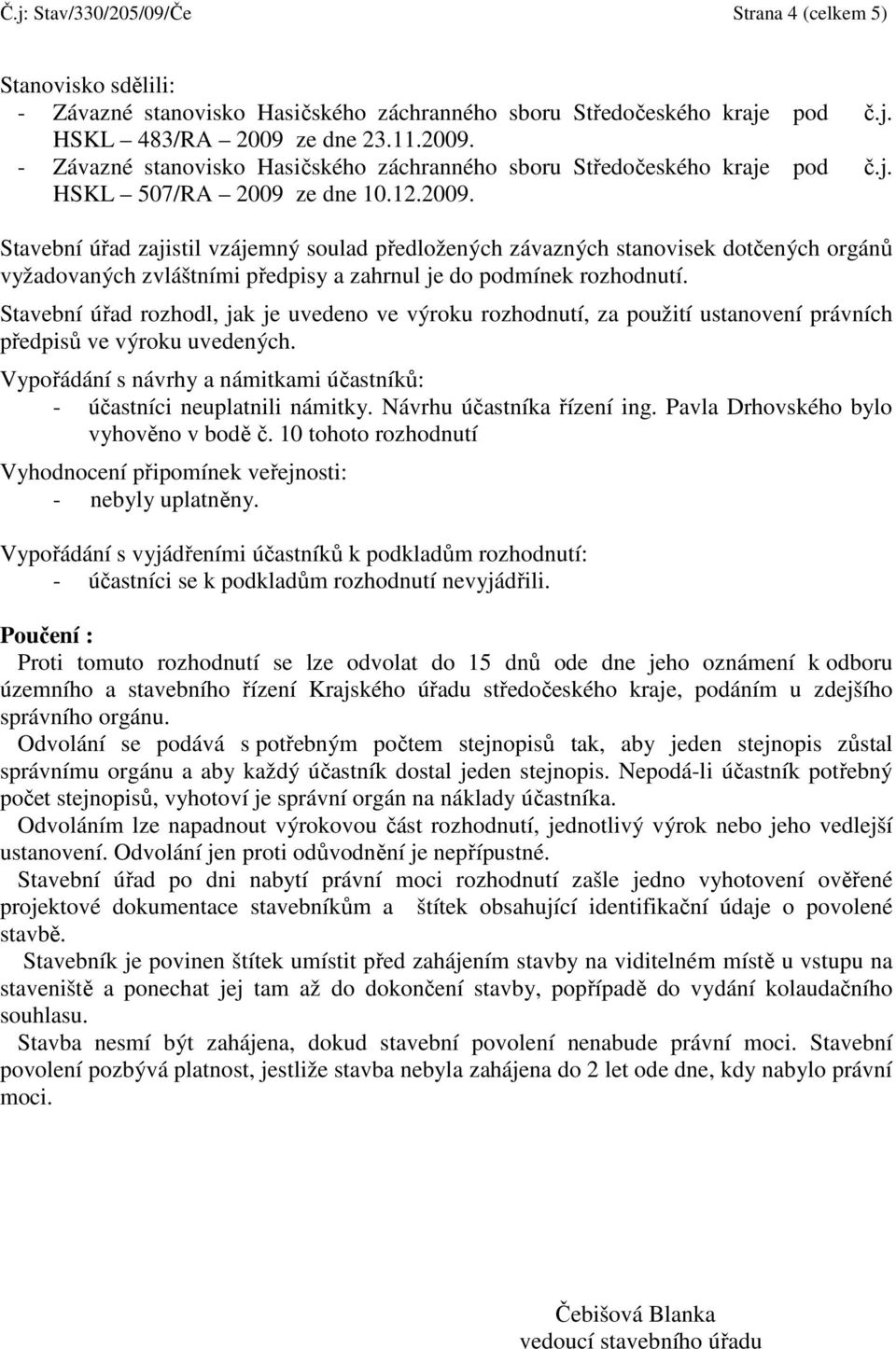 Stavební úřad rozhodl, jak je uvedeno ve výroku rozhodnutí, za použití ustanovení právních předpisů ve výroku uvedených. Vypořádání s návrhy a námitkami účastníků: - účastníci neuplatnili námitky.