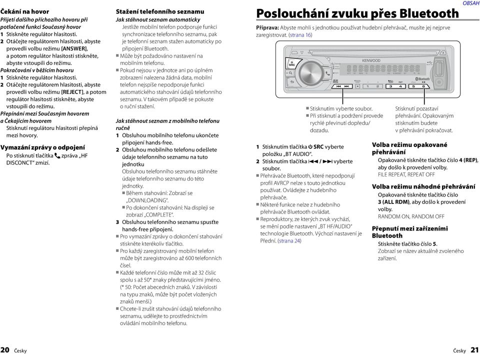 Přepínání mezi Současným hovorem a Čekajícím hovorem Stisknutí regulátoru hlasitosti přepíná mezi hovory. Vymazání zprávy o odpojení Po stisknutí tlačítka zpráva HF DISCONCT zmizí.