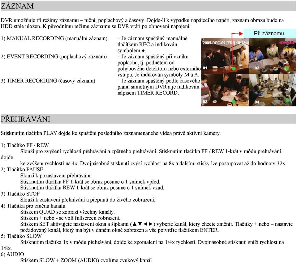 1) MANUAL RECORDING (manuální záznam) 2) EVENT RECORDING (poplachový záznam) 3) TIMER RECORDING (časový záznam) Je záznam spuštěný manuálně tlačítkem REC a indikován symbolem.