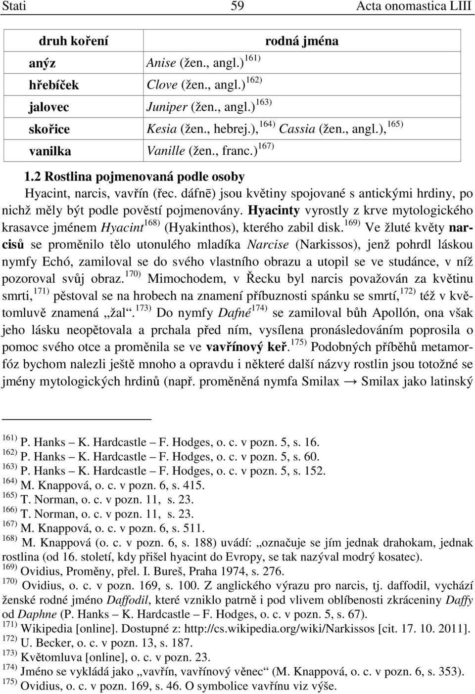 dáfnē) jsou květiny spojované s antickými hrdiny, po nichž měly být podle pověstí pojmenovány. Hyacinty vyrostly z krve mytologického krasavce jménem Hyacint 168) (Hyakinthos), kterého zabil disk.