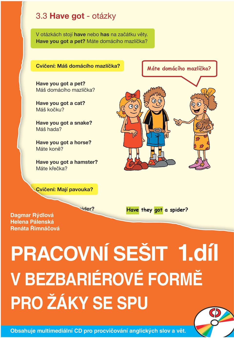 Helena Pálenská Renáta Řimnáčová Have they got a parrot? Mají papouška? Have they got a spider? PRACOVNÍ Have your parents got a farm? SEŠIT Mají tvoji rodiče farmu? 1. díl Have they got a cow?