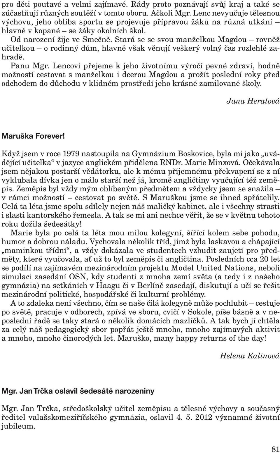 Stará se se svou manželkou Magdou rovněž učitelkou o rodinný dům, hlavně však věnují veškerý volný čas rozlehlé zahradě. Panu Mgr.