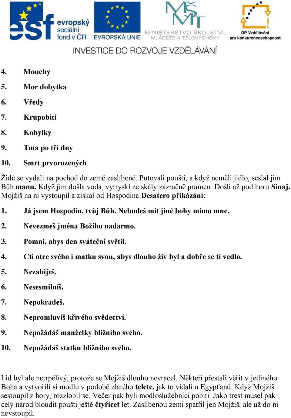 Nebudeš mít jiné bohy mimo mne. 2. Nevezmeš jména Božího nadarmo. 3. Pomni, abys den sváteční světil. 4. Cti otce svého i matku svou, abys dlouho živ byl a dobře se ti vedlo. 5. Nezabiješ. 6.